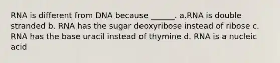 RNA is different from DNA because ______. a.RNA is double stranded b. RNA has the sugar deoxyribose instead of ribose c. RNA has the base uracil instead of thymine d. RNA is a nucleic acid