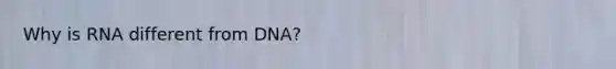 Why is RNA different from DNA?