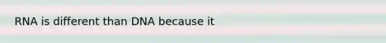 RNA is different than DNA because it