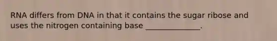 RNA differs from DNA in that it contains the sugar ribose and uses the nitrogen containing base ______________.