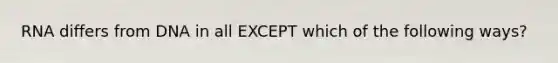 RNA differs from DNA in all EXCEPT which of the following ways?