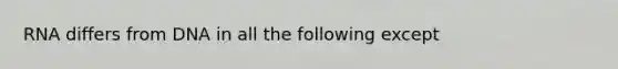 RNA differs from DNA in all the following except