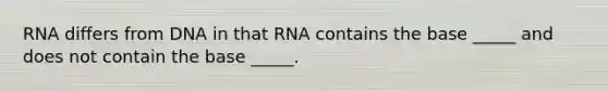 RNA differs from DNA in that RNA contains the base _____ and does not contain the base _____.