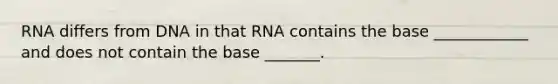 RNA differs from DNA in that RNA contains the base ____________ and does not contain the base _______.