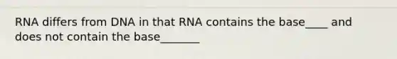 RNA differs from DNA in that RNA contains the base____ and does not contain the base_______