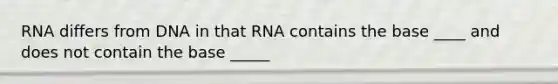 RNA differs from DNA in that RNA contains the base ____ and does not contain the base _____