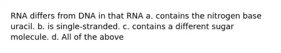 RNA differs from DNA in that RNA a. contains the nitrogen base uracil. b. is single-stranded. c. contains a different sugar molecule. d. All of the above