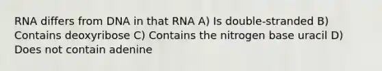 RNA differs from DNA in that RNA A) Is double-stranded B) Contains deoxyribose C) Contains the nitrogen base uracil D) Does not contain adenine