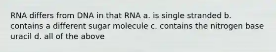 RNA differs from DNA in that RNA a. is single stranded b. contains a different sugar molecule c. contains the nitrogen base uracil d. all of the above