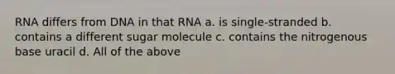 RNA differs from DNA in that RNA a. is single-stranded b. contains a different sugar molecule c. contains the nitrogenous base uracil d. All of the above