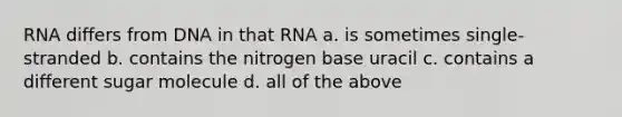 RNA differs from DNA in that RNA a. is sometimes single-stranded b. contains the nitrogen base uracil c. contains a different sugar molecule d. all of the above