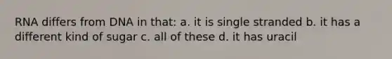 RNA differs from DNA in that: a. it is single stranded b. it has a different kind of sugar c. all of these d. it has uracil