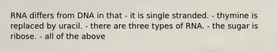 RNA differs from DNA in that - it is single stranded. - thymine is replaced by uracil. - there are three types of RNA. - the sugar is ribose. - all of the above