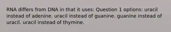 RNA differs from DNA in that it uses: Question 1 options: uracil instead of adenine. uracil instead of guanine. guanine instead of uracil. uracil instead of thymine.