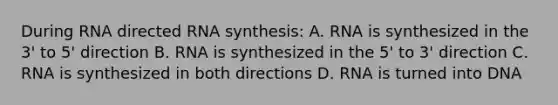 During RNA directed RNA synthesis: A. RNA is synthesized in the 3' to 5' direction B. RNA is synthesized in the 5' to 3' direction C. RNA is synthesized in both directions D. RNA is turned into DNA