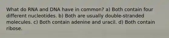 What do RNA and DNA have in common? a) Both contain four different nucleotides. b) Both are usually double-stranded molecules. c) Both contain adenine and uracil. d) Both contain ribose.