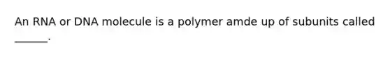 An RNA or DNA molecule is a polymer amde up of subunits called ______.