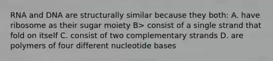 RNA and DNA are structurally similar because they both: A. have ribosome as their sugar moiety B> consist of a single strand that fold on itself C. consist of two complementary strands D. are polymers of four different nucleotide bases