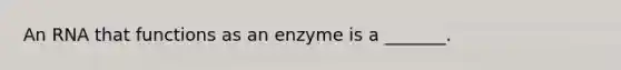 An RNA that functions as an enzyme is a _______.