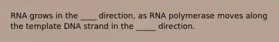 RNA grows in the ____ direction, as RNA polymerase moves along the template DNA strand in the _____ direction.