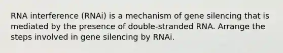 RNA interference (RNAi) is a mechanism of gene silencing that is mediated by the presence of double‑stranded RNA. Arrange the steps involved in gene silencing by RNAi.