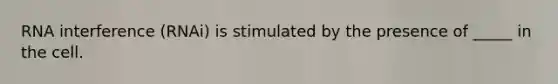 RNA interference (RNAi) is stimulated by the presence of _____ in the cell.