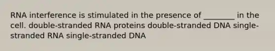 RNA interference is stimulated in the presence of ________ in the cell. double-stranded RNA proteins double-stranded DNA single-stranded RNA single-stranded DNA