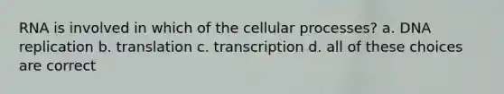 RNA is involved in which of the cellular processes? a. DNA replication b. translation c. transcription d. all of these choices are correct