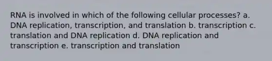 RNA is involved in which of the following cellular processes? a. DNA replication, transcription, and translation b. transcription c. translation and DNA replication d. DNA replication and transcription e. transcription and translation