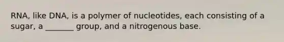 RNA, like DNA, is a polymer of nucleotides, each consisting of a sugar, a _______ group, and a nitrogenous base.