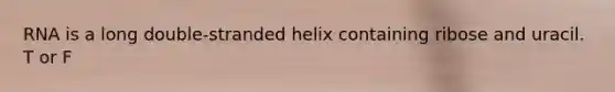 RNA is a long double-stranded helix containing ribose and uracil. T or F