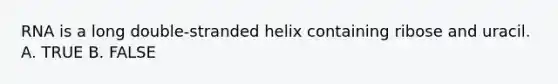 RNA is a long double-stranded helix containing ribose and uracil. A. TRUE B. FALSE