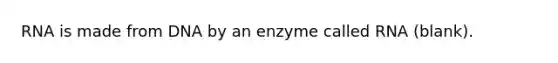 RNA is made from DNA by an enzyme called RNA (blank).