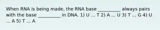 When RNA is being made, the RNA base __________ always pairs with the base __________ in DNA. 1) U ... T 2) A ... U 3) T ... G 4) U ... A 5) T ... A