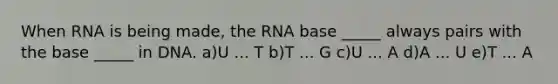 When RNA is being made, the RNA base _____ always pairs with the base _____ in DNA. a)U ... T b)T ... G c)U ... A d)A ... U e)T ... A