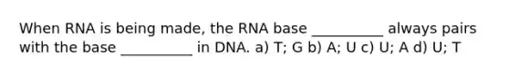 When RNA is being made, the RNA base __________ always pairs with the base __________ in DNA. a) T; G b) A; U c) U; A d) U; T