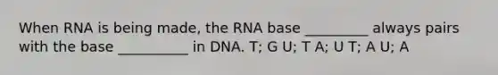 When RNA is being made, the RNA base _________ always pairs with the base __________ in DNA. T; G U; T A; U T; A U; A