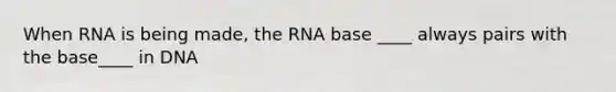 When RNA is being made, the RNA base ____ always pairs with the base____ in DNA