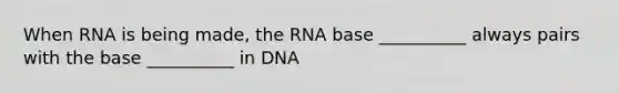 When RNA is being made, the RNA base __________ always pairs with the base __________ in DNA