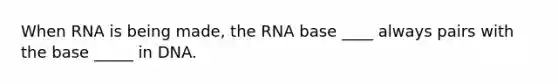 When RNA is being made, the RNA base ____ always pairs with the base _____ in DNA.