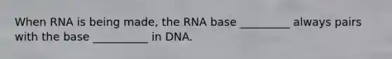 When RNA is being made, the RNA base _________ always pairs with the base __________ in DNA.