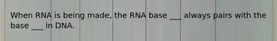 When RNA is being made, the RNA base ___ always pairs with the base ___ in DNA.