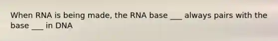 When RNA is being made, the RNA base ___ always pairs with the base ___ in DNA