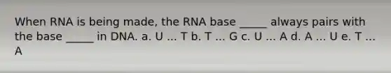 When RNA is being made, the RNA base _____ always pairs with the base _____ in DNA. a. U ... T b. T ... G c. U ... A d. A ... U e. T ... A