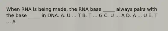 When RNA is being made, the RNA base _____ always pairs with the base _____ in DNA. A. U ... T B. T ... G C. U ... A D. A ... U E. T ... A