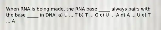 When RNA is being made, the RNA base _____ always pairs with the base _____ in DNA. a) U ... T b) T ... G c) U ... A d) A ... U e) T ... A