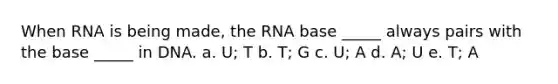 When RNA is being made, the RNA base _____ always pairs with the base _____ in DNA. a. U; T b. T; G c. U; A d. A; U e. T; A