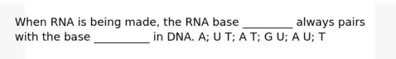 When RNA is being made, the RNA base _________ always pairs with the base __________ in DNA. A; U T; A T; G U; A U; T