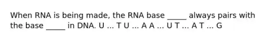 When RNA is being made, the RNA base _____ always pairs with the base _____ in DNA. U ... T U ... A A ... U T ... A T ... G