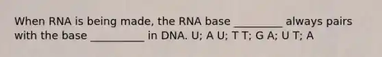 When RNA is being made, the RNA base _________ always pairs with the base __________ in DNA. U; A U; T T; G A; U T; A